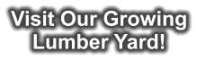 Visit Our Growing Lumber Yard!
